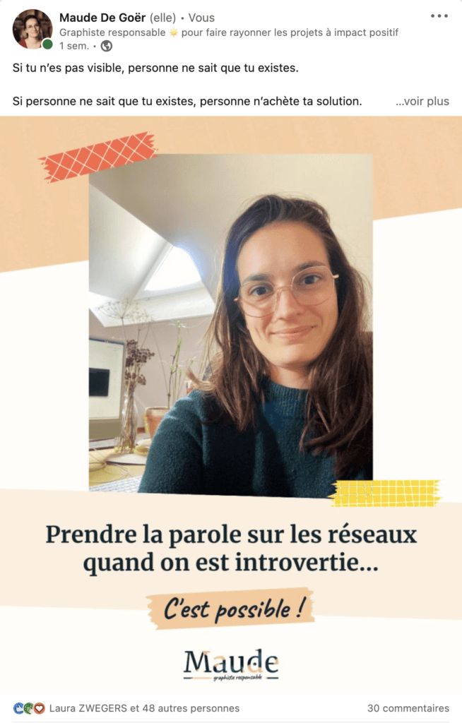 Les deux premières phrases du post : "Si tu n'es pas visible, personne ne sait que tu existes. Si personne ne sait que tu existes, personne n'achète ta solution."Sur le visuel qui l'accompagne, une photo de moi, les cheveux longs détachés, des lunettes fines et roses, un pull vert canard.Dessous, il est écrit "Prendre la parole sur les réseaux quand on est introvertie… c'est possible !"